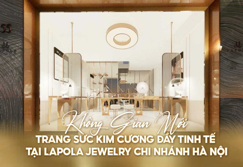 LAPOLA JEWELRY HÀ NỘI – BƯỚC NGOẶT MỞ RỘNG, PHỤC VỤ KHÁCH HÀNG YÊU TRANG SỨC KIM CƯƠNG